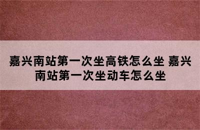 嘉兴南站第一次坐高铁怎么坐 嘉兴南站第一次坐动车怎么坐